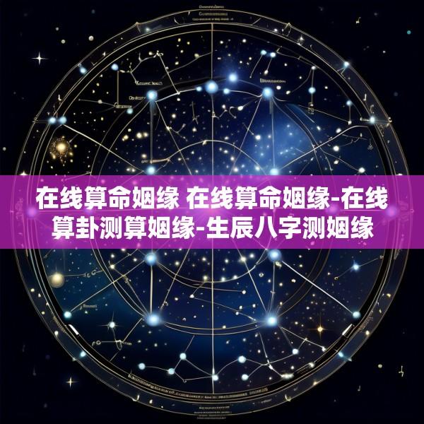 在线算命姻缘 在线算命姻缘-在线算卦测算姻缘-生辰八字测姻缘
