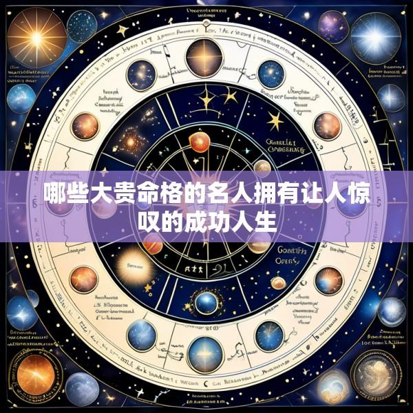 哪些大贵命格的名人拥有让人惊叹的成功人生