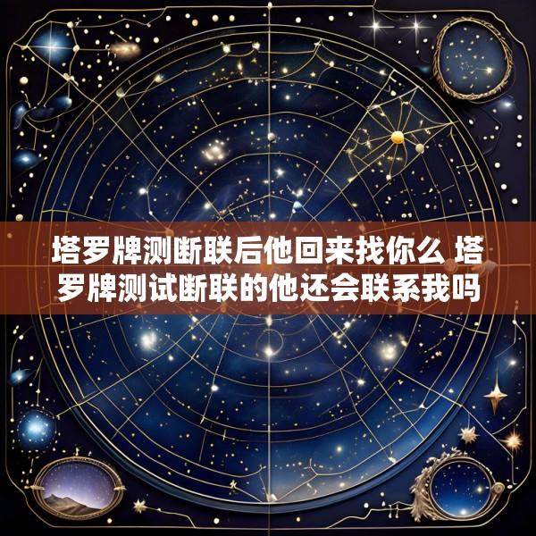 塔罗牌测断联后他回来找你么 塔罗牌测试断联的他还会联系我吗