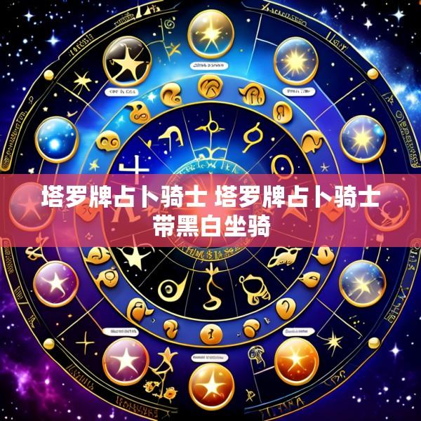 塔罗牌占卜骑士 塔罗牌占卜骑士带黑白坐骑