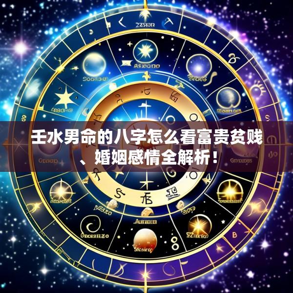 壬水男命的八字怎么看富贵贫贱、婚姻感情全解析！