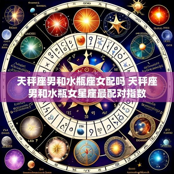 天秤座男和水瓶座女配吗 天秤座男和水瓶女星座最配对指数