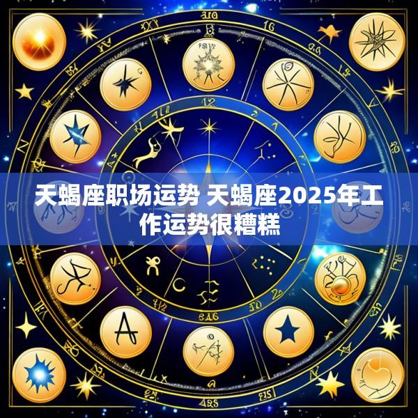天蝎座职场运势 天蝎座2025年工作运势很糟糕