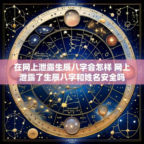 在网上泄露生辰八字会怎样 网上泄露了生辰八字和姓名安全吗