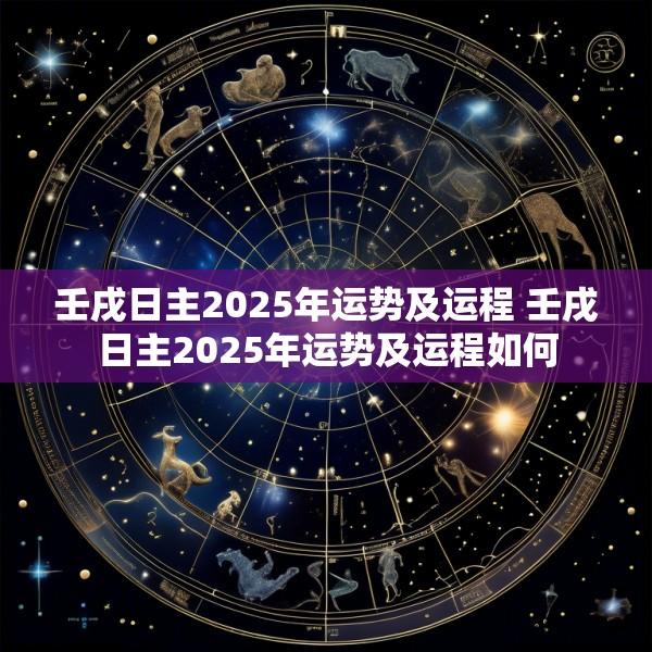 壬戌日主2025年运势及运程 壬戌日主2025年运势及运程如何