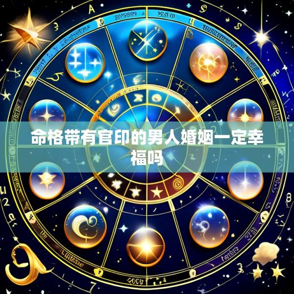 命格带有官印的男人婚姻一定幸福吗