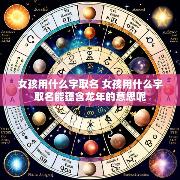女孩用什么字取名 女孩用什么字取名能蕴含龙年的意思呢
