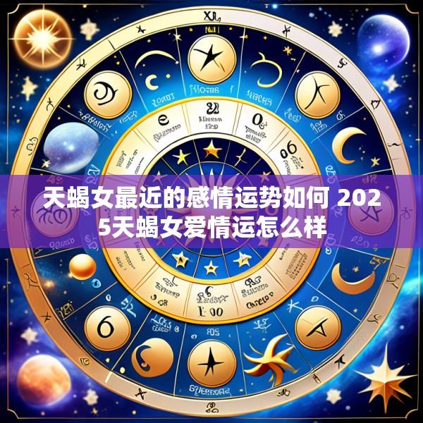 天蝎女最近的感情运势如何 2025天蝎女爱情运怎么样
