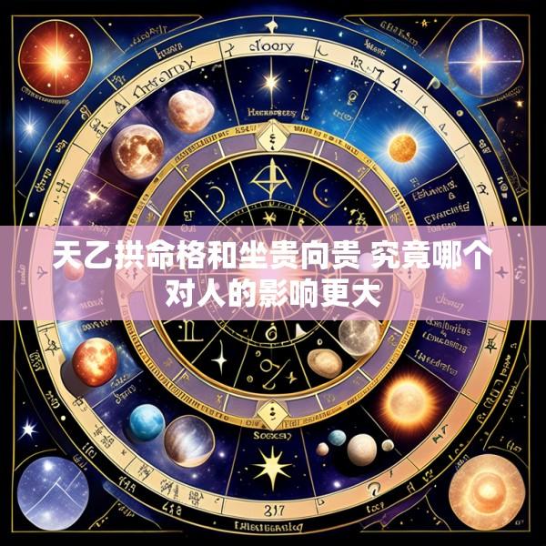 天乙拱命格和坐贵向贵 究竟哪个对人的影响更大
