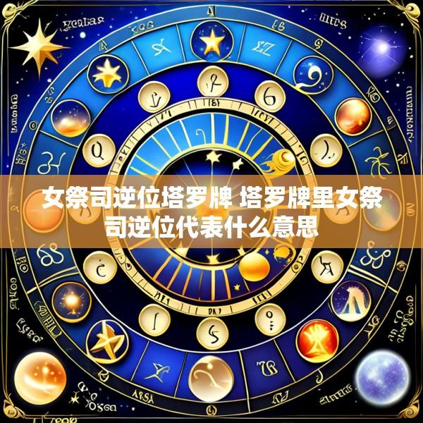 女祭司逆位塔罗牌 塔罗牌里女祭司逆位代表什么意思