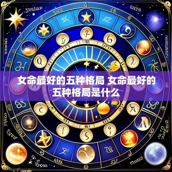女命最好的五种格局 女命最好的五种格局是什么