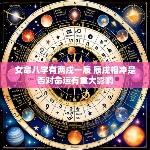 女命八字有两戌一辰 辰戌相冲是否对命运有重大影响