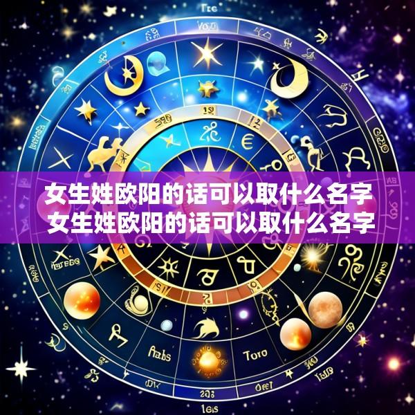 女生姓欧阳的话可以取什么名字 女生姓欧阳的话可以取什么名字好听