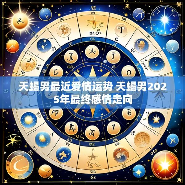 天蝎男最近爱情运势 天蝎男2025年最终感情走向
