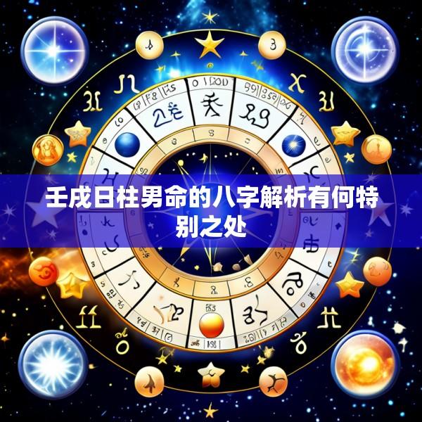 壬戌日柱男命的八字解析有何特别之处