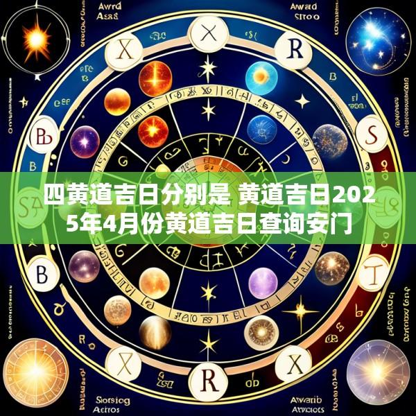 四黄道吉日分别是 黄道吉日2025年4月份黄道吉日查询安门