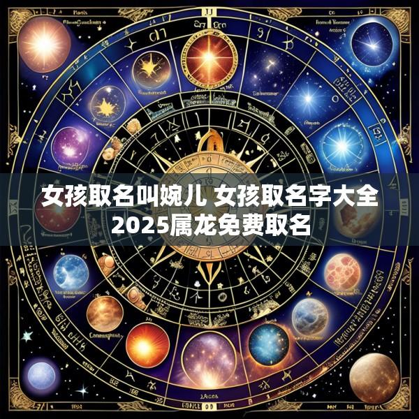 女孩取名叫婉儿 女孩取名字大全2025属龙免费取名