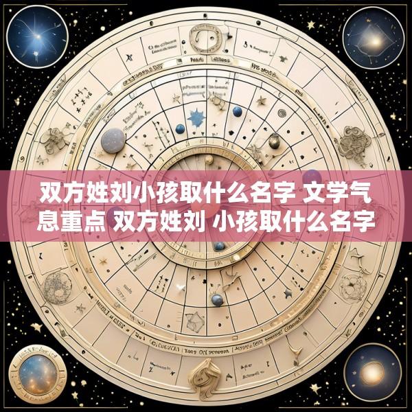 双方姓刘小孩取什么名字 文学气息重点 双方姓刘 小孩取什么名字 文学气息重点