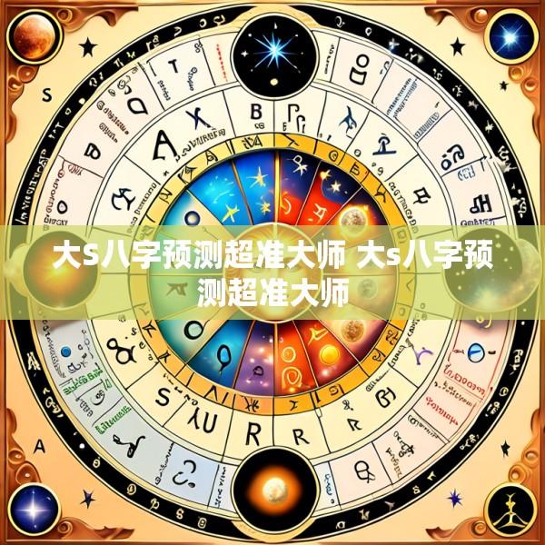 大S八字预测超准大师 大s八字预测超准大师