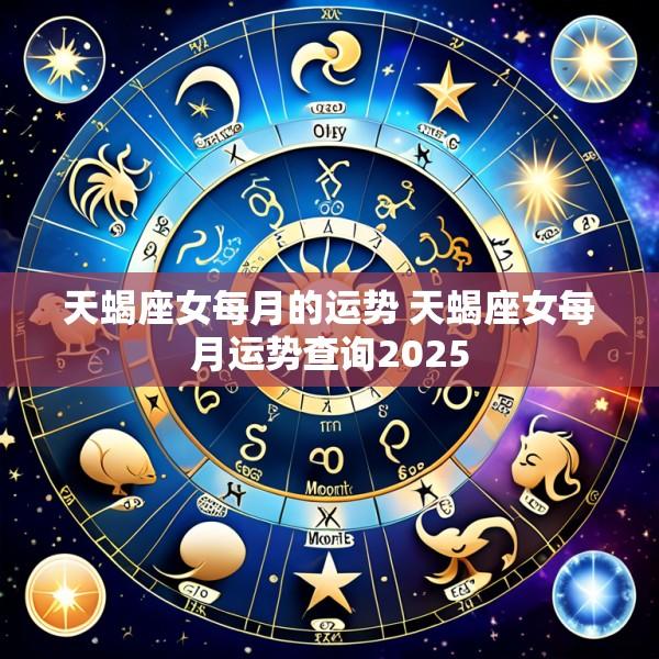 天蝎座女每月的运势 天蝎座女每月运势查询2025