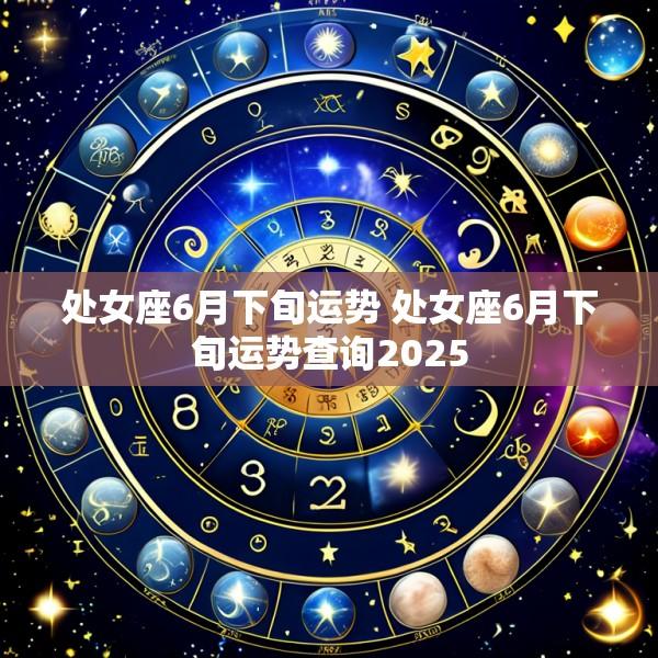 处女座6月下旬运势 处女座6月下旬运势查询2025