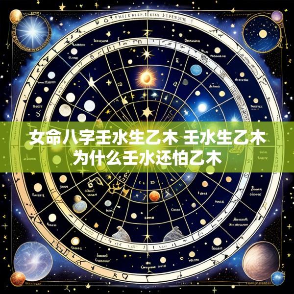 女命八字壬水生乙木 壬水生乙木为什么壬水还怕乙木