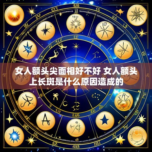 女人额头尖面相好不好 女人额头上长斑是什么原因造成的