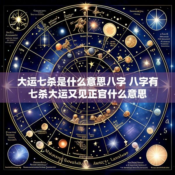 大运七杀是什么意思八字 八字有七杀大运又见正官什么意思