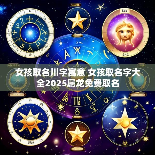 女孩取名川字寓意 女孩取名字大全2025属龙免费取名