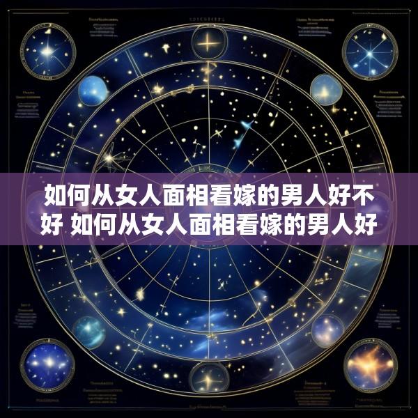 如何从女人面相看嫁的男人好不好 如何从女人面相看嫁的男人好不好找对象