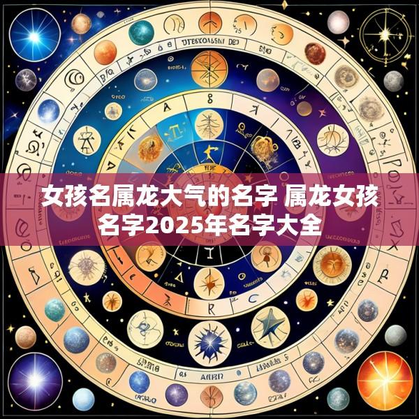 女孩名属龙大气的名字 属龙女孩名字2025年名字大全