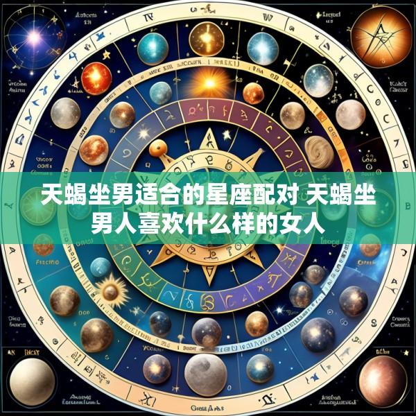 天蝎坐男适合的星座配对 天蝎坐男人喜欢什么样的女人
