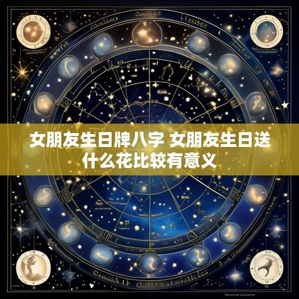 女朋友生日牌八字 女朋友生日送什么花比较有意义