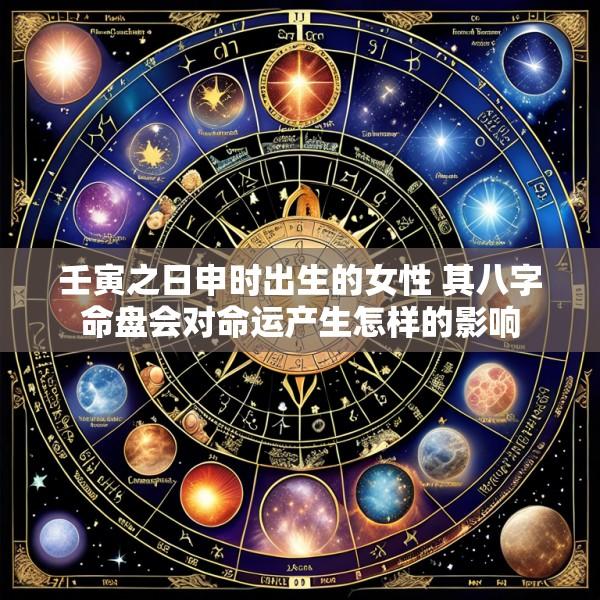 壬寅之日申时出生的女性 其八字命盘会对命运产生怎样的影响