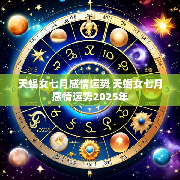 天蝎女七月感情运势 天蝎女七月感情运势2025年
