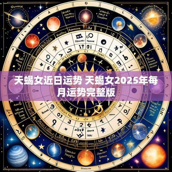 天蝎女近日运势 天蝎女2025年每月运势完整版