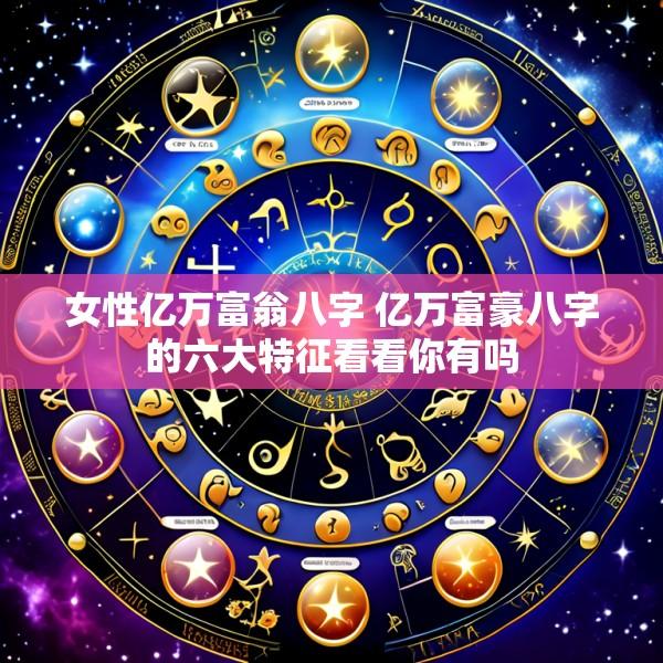 女性亿万富翁八字 亿万富豪八字的六大特征看看你有吗
