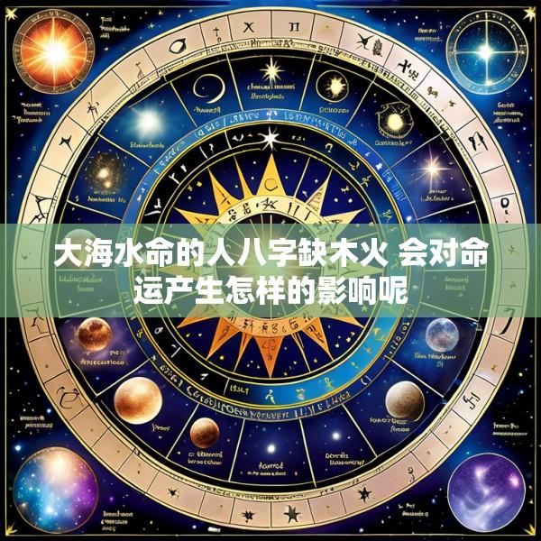大海水命的人八字缺木火 会对命运产生怎样的影响呢