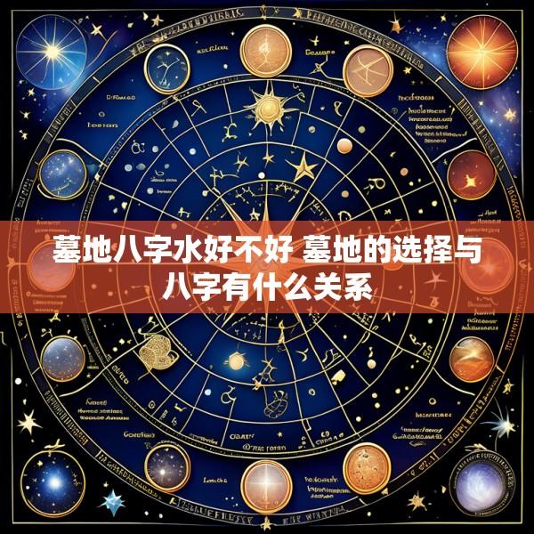 墓地八字水好不好 墓地的选择与八字有什么关系