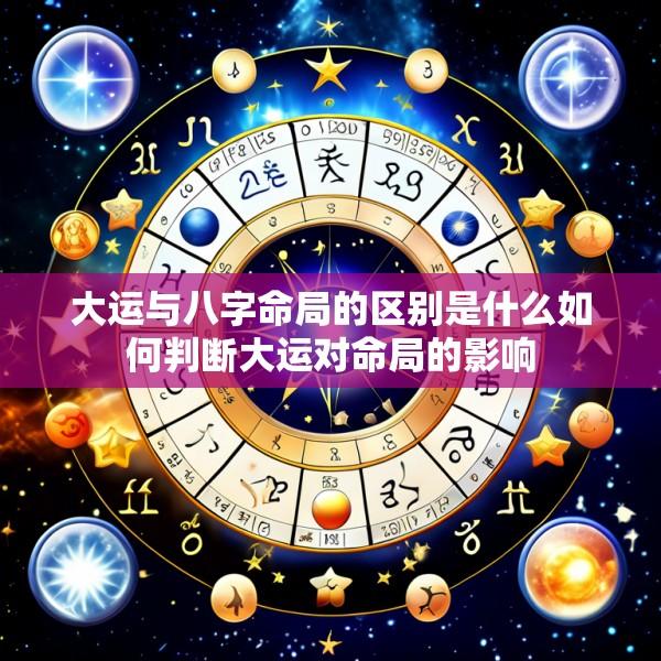 大运与八字命局的区别是什么如何判断大运对命局的影响