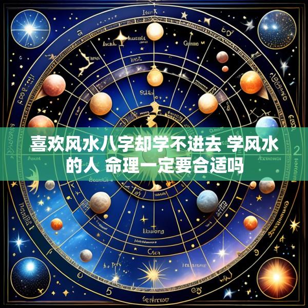 喜欢风水八字却学不进去 学风水的人 命理一定要合适吗