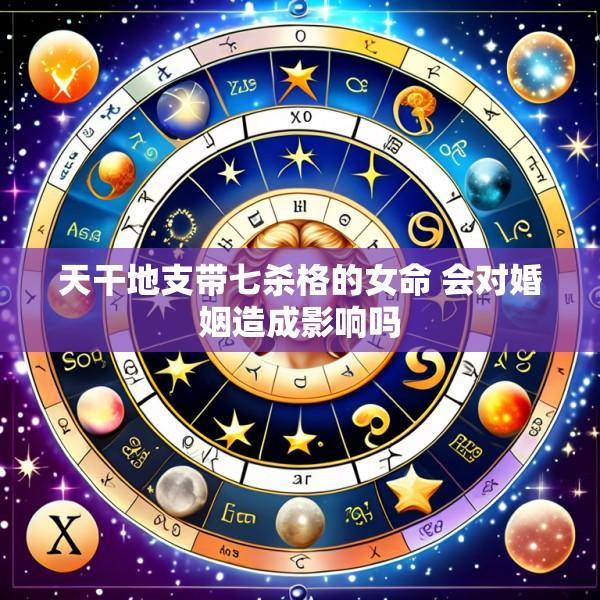 天干地支带七杀格的女命 会对婚姻造成影响吗