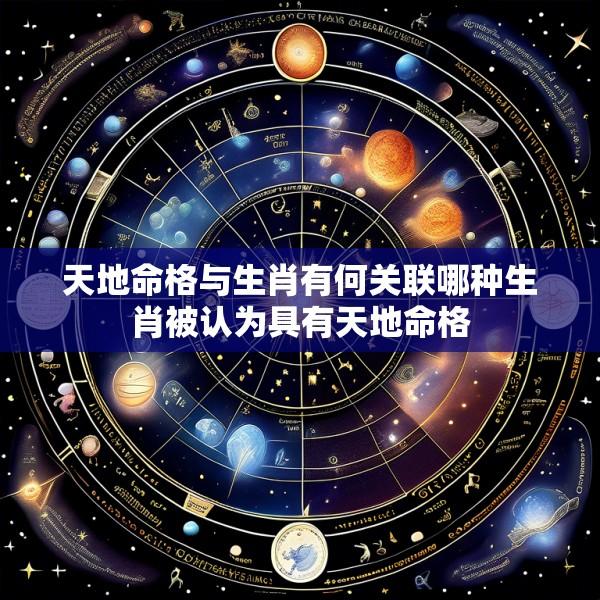 天地命格与生肖有何关联哪种生肖被认为具有天地命格