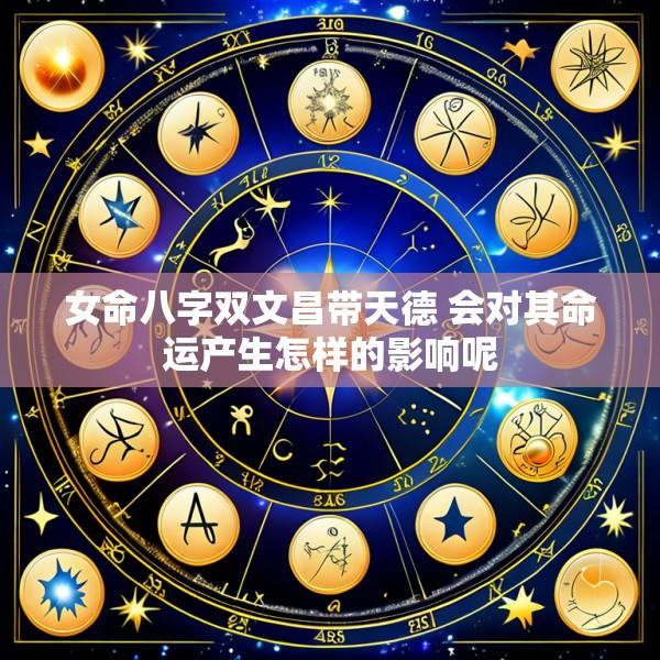 女命八字双文昌带天德 会对其命运产生怎样的影响呢