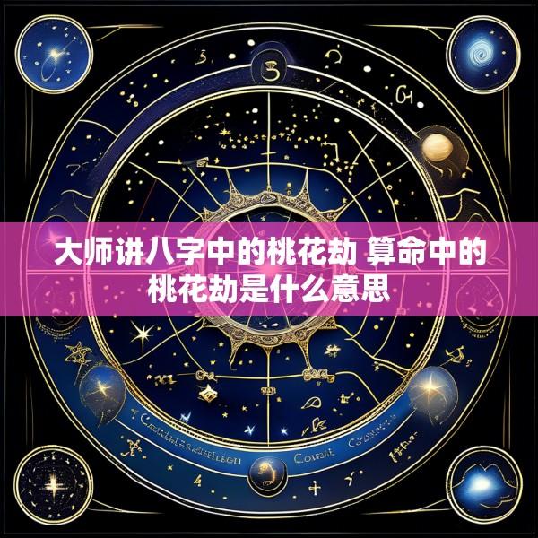 大师讲八字中的桃花劫 算命中的桃花劫是什么意思