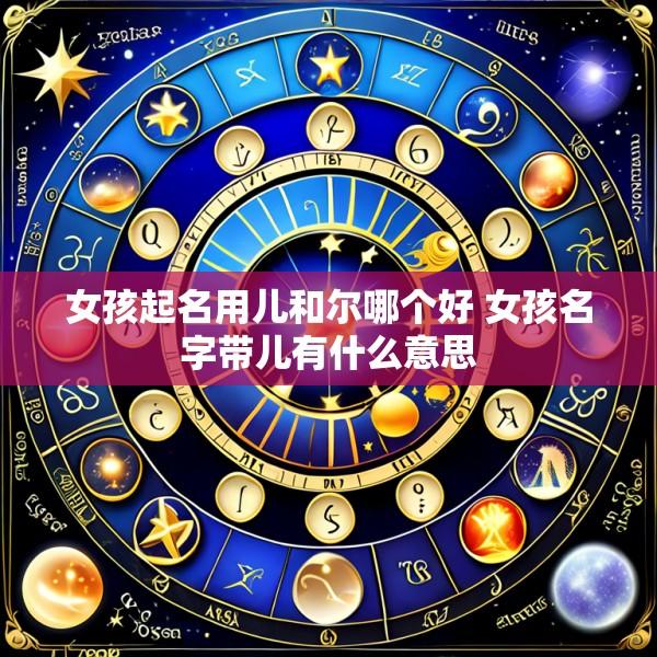 女孩起名用儿和尔哪个好 女孩名字带儿有什么意思