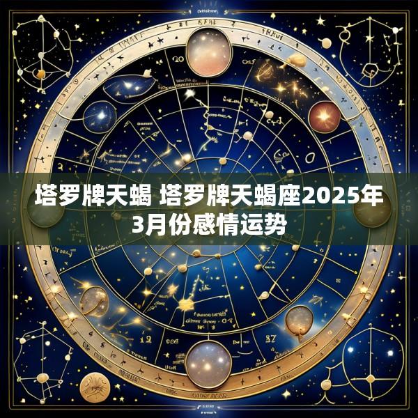 塔罗牌天蝎 塔罗牌天蝎座2025年3月份感情运势