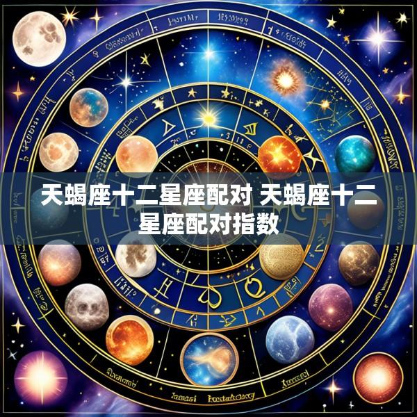 天蝎座十二星座配对 天蝎座十二星座配对指数