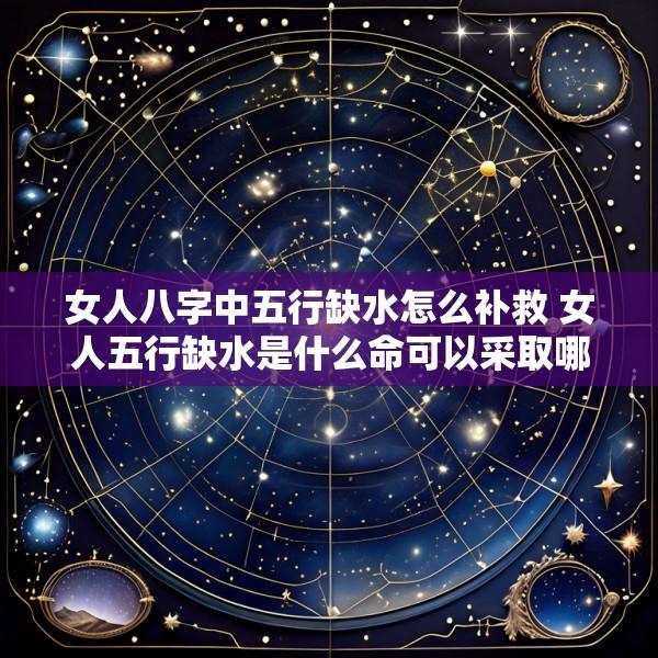 女人八字中五行缺水怎么补救 女人五行缺水是什么命可以采取哪些改善措施