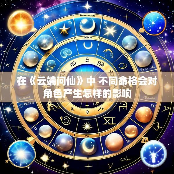 在《云端问仙》中 不同命格会对角色产生怎样的影响